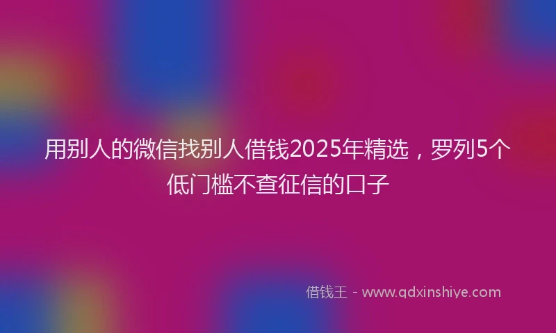 用别人的微信找别人借钱2025年精选，罗列5个低门槛不查征信的口子