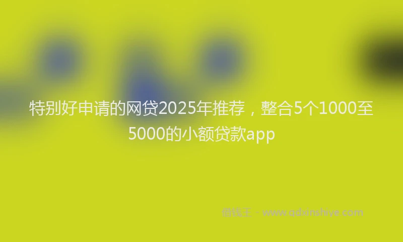 特别好申请的网贷2025年推荐，整合5个1000至5000的小额贷款app