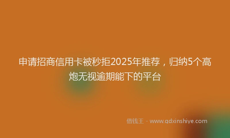 申请招商信用卡被秒拒2025年推荐，归纳5个高炮无视逾期能下的平台