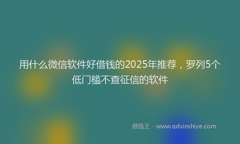 用什么微信软件好借钱的2025年推荐，罗列5个低门槛不查征信的软件