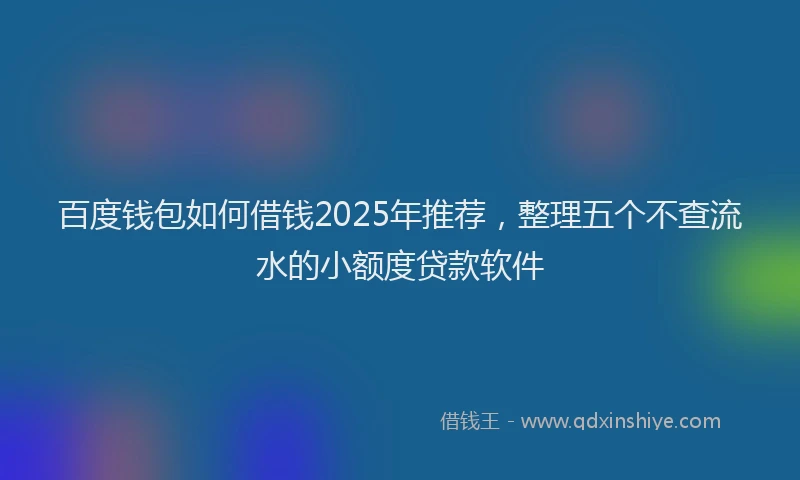 百度钱包如何借钱2025年推荐，整理五个不查流水的小额度贷款软件