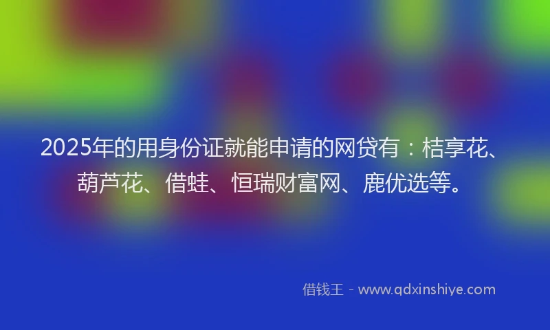 2025年的用身份证就能申请的网贷有：桔享花、葫芦花、借蛙、恒瑞财富网、鹿优选等。