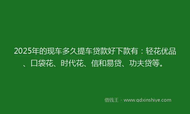 2025年的现车多久提车贷款好下款有：轻花优品、口袋花、时代花、信和易贷、功夫贷等。