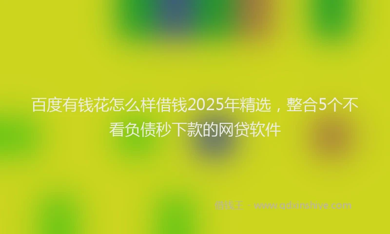百度有钱花怎么样借钱2025年精选，整合5个不看负债秒下款的网贷软件