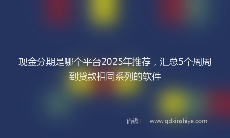 现金分期是哪个平台2025年推荐，汇总5个周周到贷款相同系列的软件