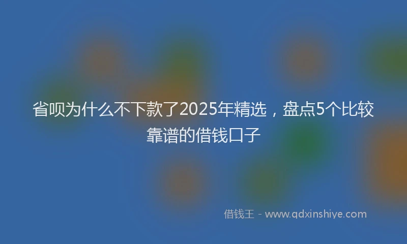 省呗为什么不下款了2025年精选，盘点5个比较靠谱的借钱口子