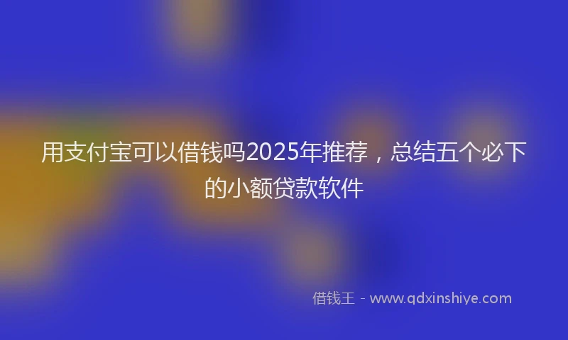 用支付宝可以借钱吗2025年推荐，总结五个必下的小额贷款软件