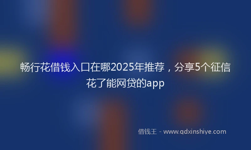 畅行花借钱入口在哪2025年推荐，分享5个征信花了能网贷的app