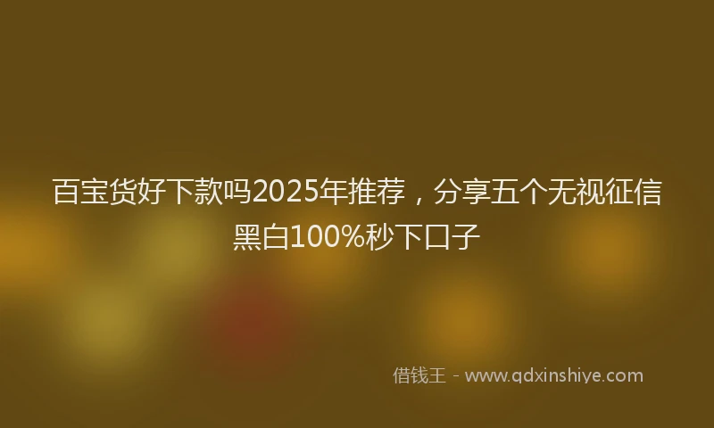 百宝货好下款吗2025年推荐，分享五个无视征信黑白100%秒下口子