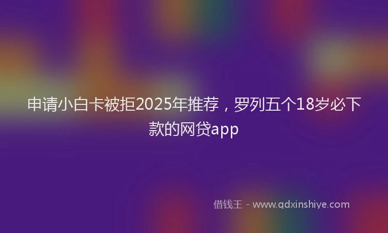 申请小白卡被拒2025年推荐，罗列五个18岁必下款的网贷app
