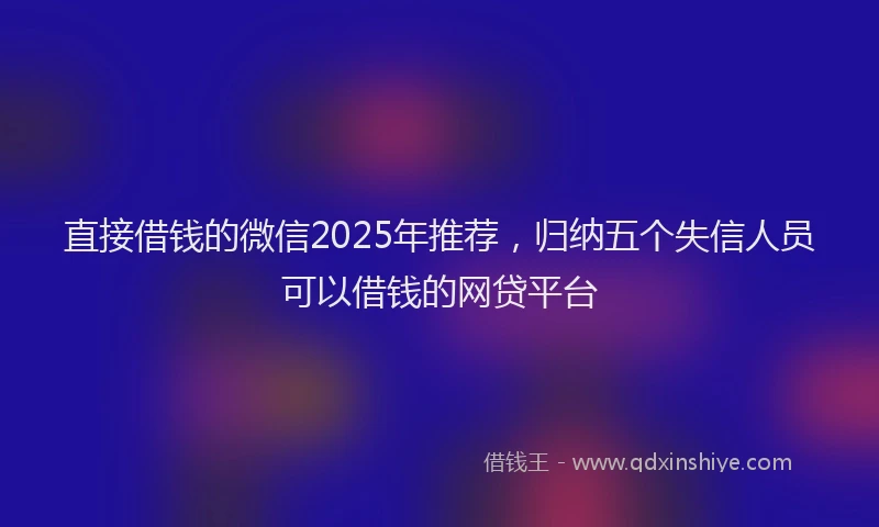 直接借钱的微信2025年推荐，归纳五个失信人员可以借钱的网贷平台