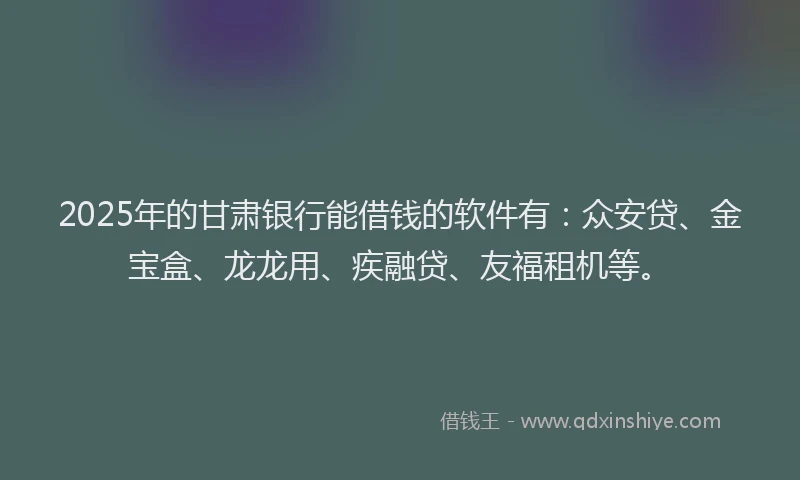 2025年的甘肃银行能借钱的软件有：众安贷、金宝盒、龙龙用、疾融贷、友福租机等。