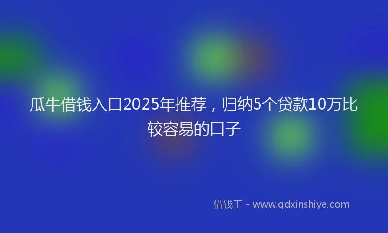 瓜牛借钱入口2025年推荐，归纳5个贷款10万比较容易的口子
