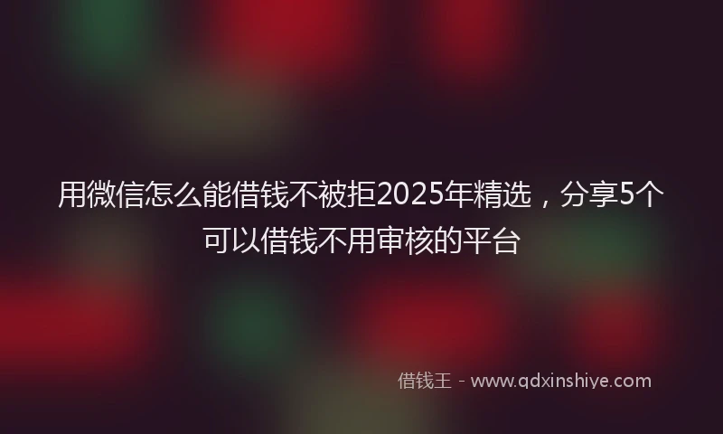 用微信怎么能借钱不被拒2025年精选，分享5个可以借钱不用审核的平台