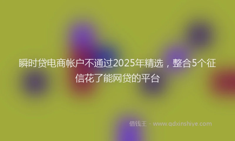 瞬时贷电商帐户不通过2025年精选，整合5个征信花了能网贷的平台