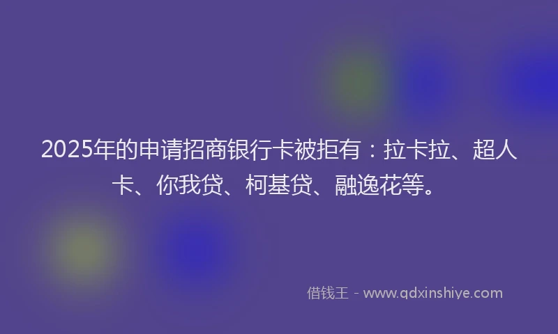2025年的申请招商银行卡被拒有：拉卡拉、超人卡、你我贷、柯基贷、融逸花等。