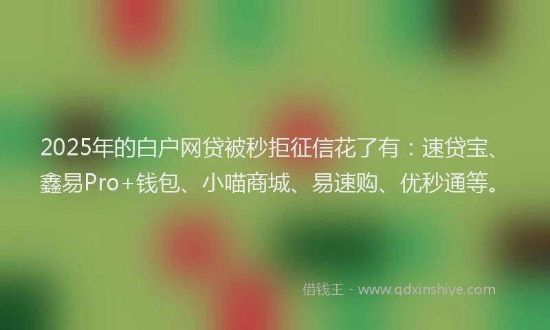 2025年的白户网贷被秒拒征信花了有：速贷宝、鑫易Pro+钱包、小喵商城、易速购、优秒通等。