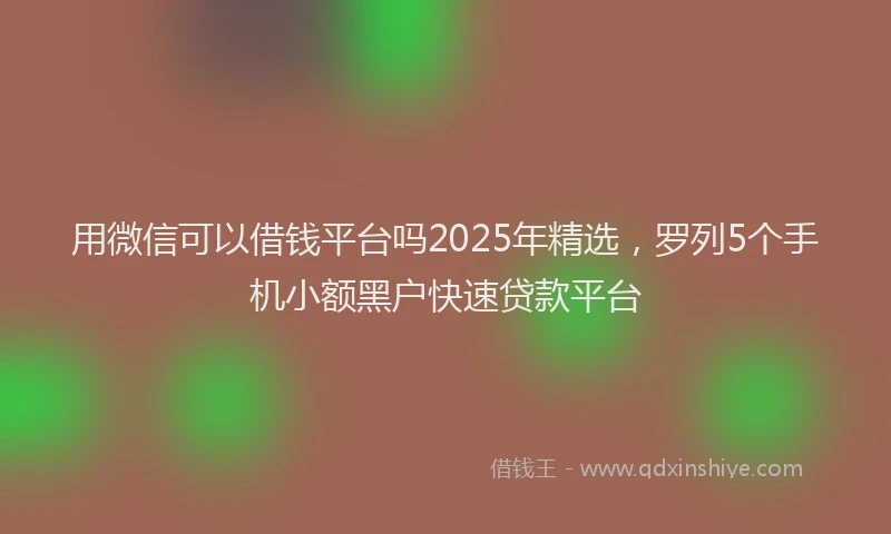用微信可以借钱平台吗2025年精选，罗列5个手机小额黑户快速贷款平台