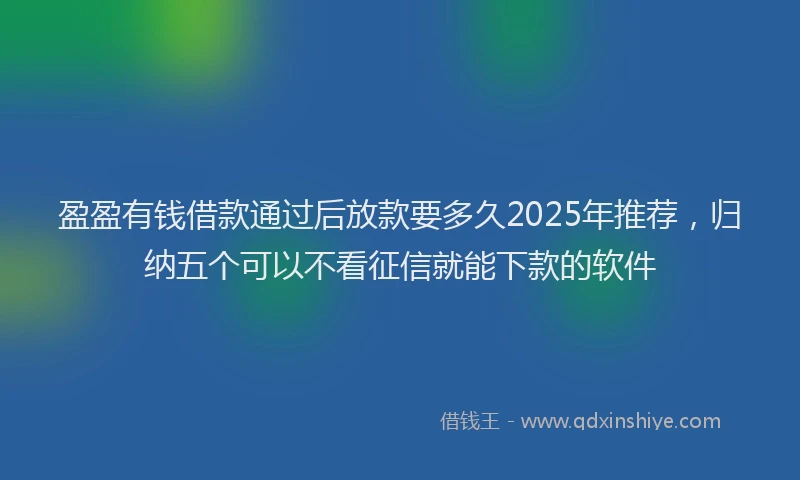 盈盈有钱借款通过后放款要多久2025年推荐，归纳五个可以不看征信就能下款的软件