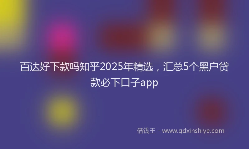 百达好下款吗知乎2025年精选，汇总5个黑户贷款必下口子app