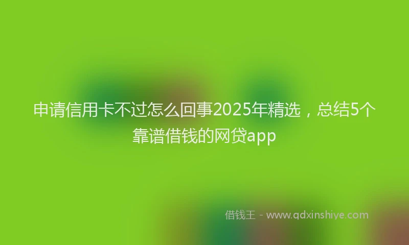 申请信用卡不过怎么回事2025年精选，总结5个靠谱借钱的网贷app