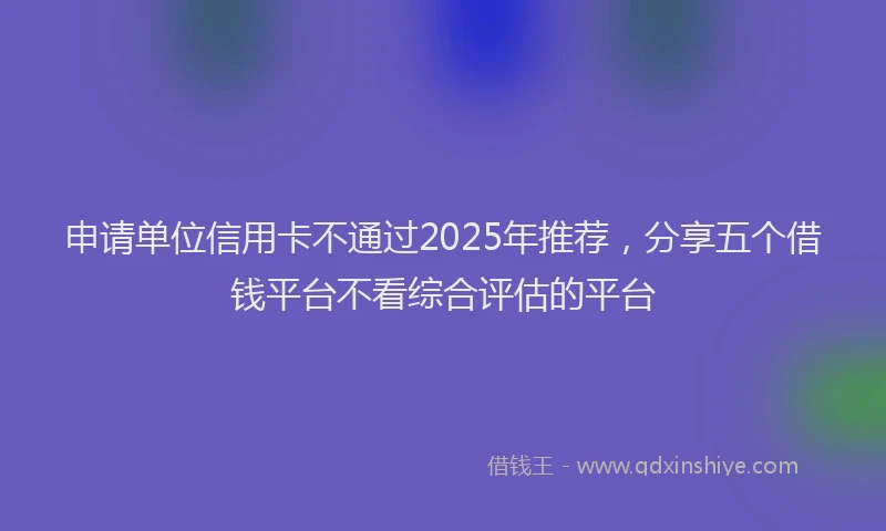 申请单位信用卡不通过2025年推荐，分享五个借钱平台不看综合评估的平台