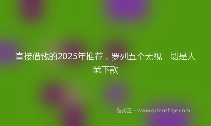 直接借钱的2025年推荐，罗列五个无视一切是人就下款