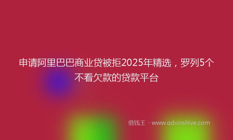 申请阿里巴巴商业贷被拒2025年精选，罗列5个不看欠款的贷款平台