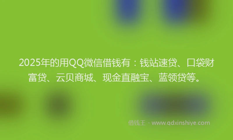 2025年的用QQ微信借钱有：钱站速贷、口袋财富贷、云贝商城、现金直融宝、蓝领贷等。
