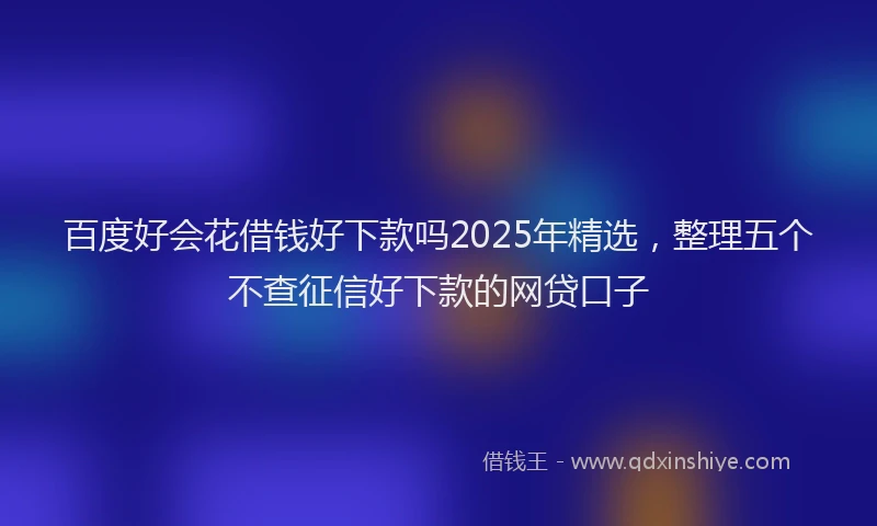 百度好会花借钱好下款吗2025年精选，整理五个不查征信好下款的网贷口子