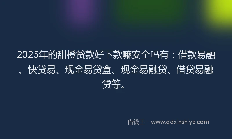 2025年的甜橙贷款好下款嘛安全吗有：借款易融、快贷易、现金易贷盒、现金易融贷、借贷易融贷等。