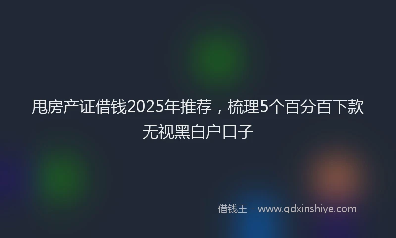 甩房产证借钱2025年推荐，梳理5个百分百下款无视黑白户口子