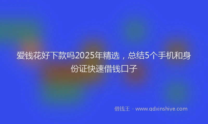 爱钱花好下款吗2025年精选，总结5个手机和身份证快速借钱口子