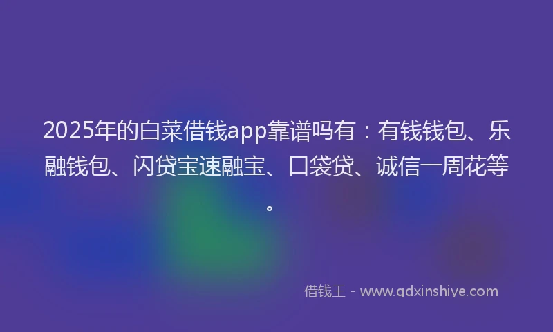 2025年的白菜借钱app靠谱吗有：有钱钱包、乐融钱包、闪贷宝速融宝、口袋贷、诚信一周花等。