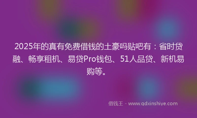 2025年的真有免费借钱的土豪吗贴吧有：省时贷融、畅享租机、易贷Pro钱包、51人品贷、新机易购等。