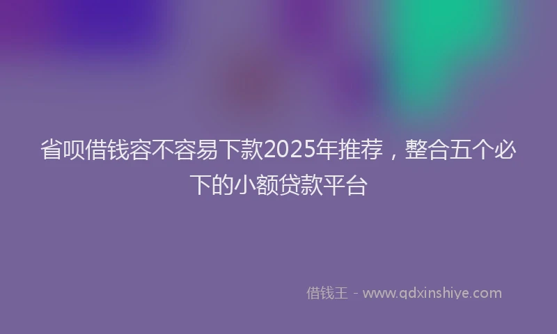 省呗借钱容不容易下款2025年推荐，整合五个必下的小额贷款平台