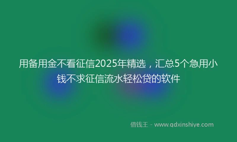用备用金不看征信2025年精选，汇总5个急用小钱不求征信流水轻松贷的软件