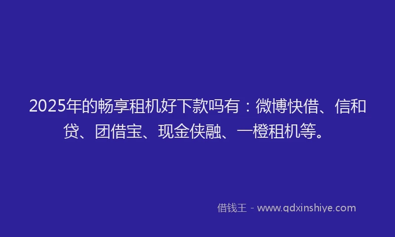 2025年的畅享租机好下款吗有：微博快借、信和贷、团借宝、现金侠融、一橙租机等。