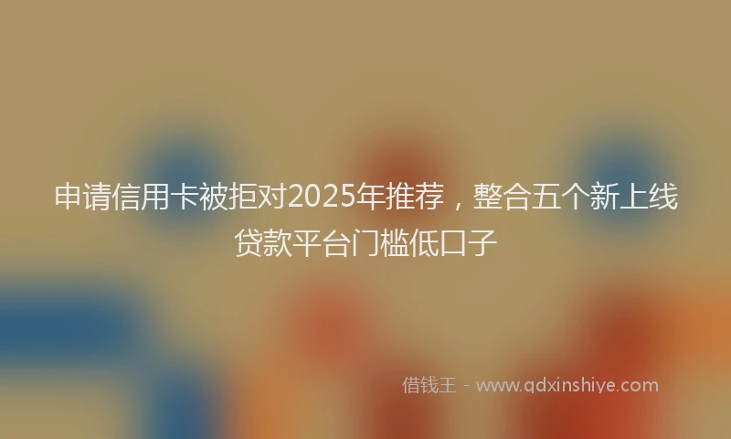 申请信用卡被拒对2025年推荐，整合五个新上线贷款平台门槛低口子