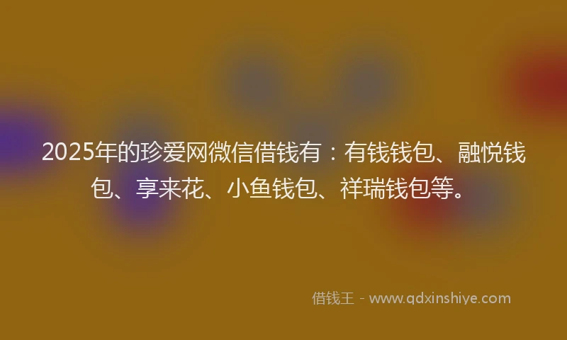 2025年的珍爱网微信借钱有：有钱钱包、融悦钱包、享来花、小鱼钱包、祥瑞钱包等。