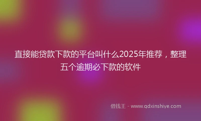 直接能贷款下款的平台叫什么2025年推荐，整理五个逾期必下款的软件