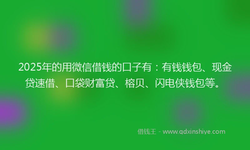2025年的用微信借钱的口子有：有钱钱包、现金贷速借、口袋财富贷、榕贝、闪电侠钱包等。