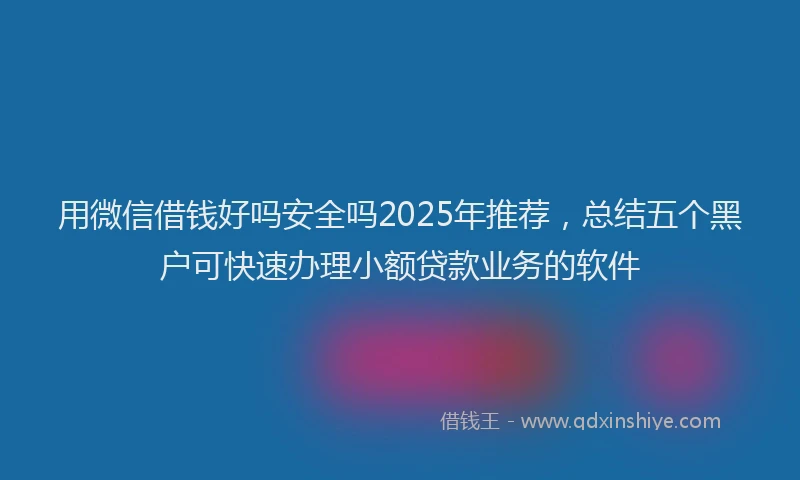 用微信借钱好吗安全吗2025年推荐，总结五个黑户可快速办理小额贷款业务的软件