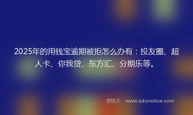 2025年的用钱宝逾期被拒怎么办有：投友圈、超人卡、你我贷、东方汇、分期乐等。