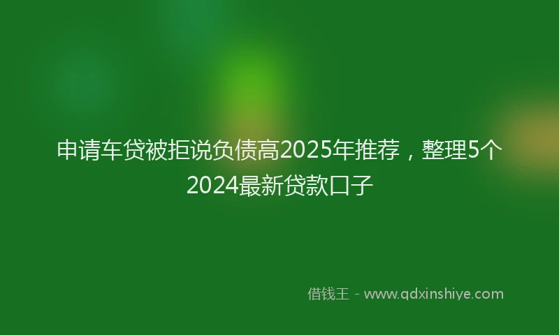申请车贷被拒说负债高2025年推荐，整理5个2024最新贷款口子