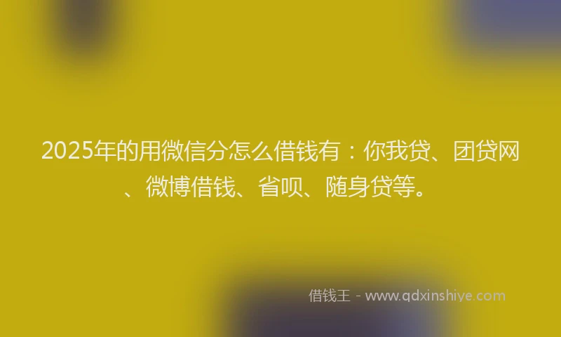 2025年的用微信分怎么借钱有：你我贷、团贷网、微博借钱、省呗、随身贷等。