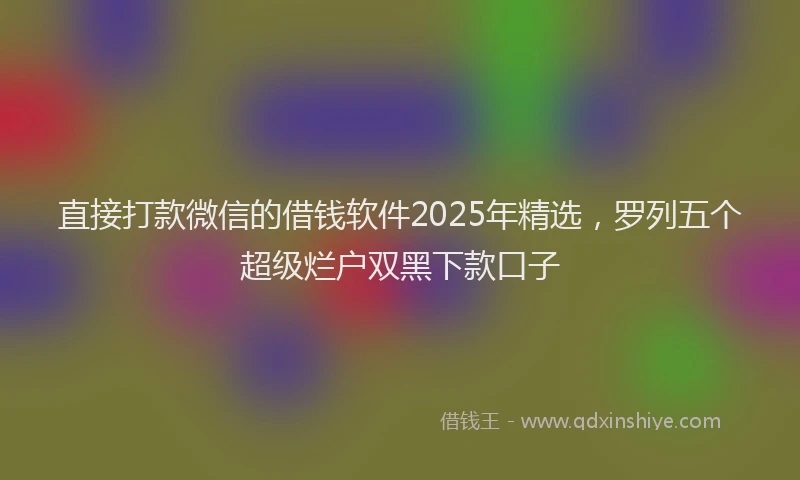 直接打款微信的借钱软件2025年精选，罗列五个超级烂户双黑下款口子