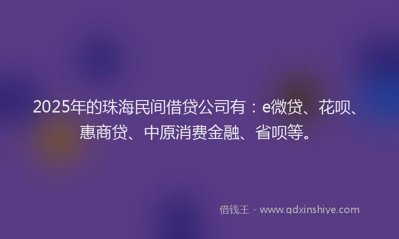 2025年的珠海民间借贷公司有：e微贷、花呗、惠商贷、中原消费金融、省呗等。