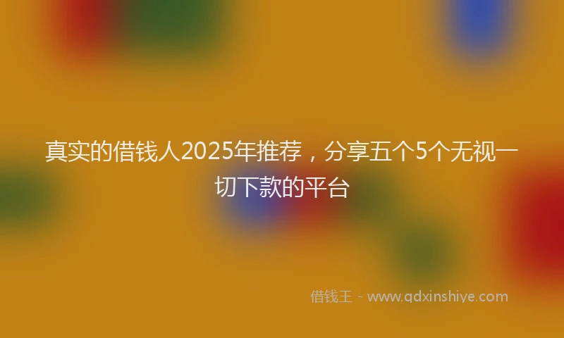 真实的借钱人2025年推荐，分享五个5个无视一切下款的平台