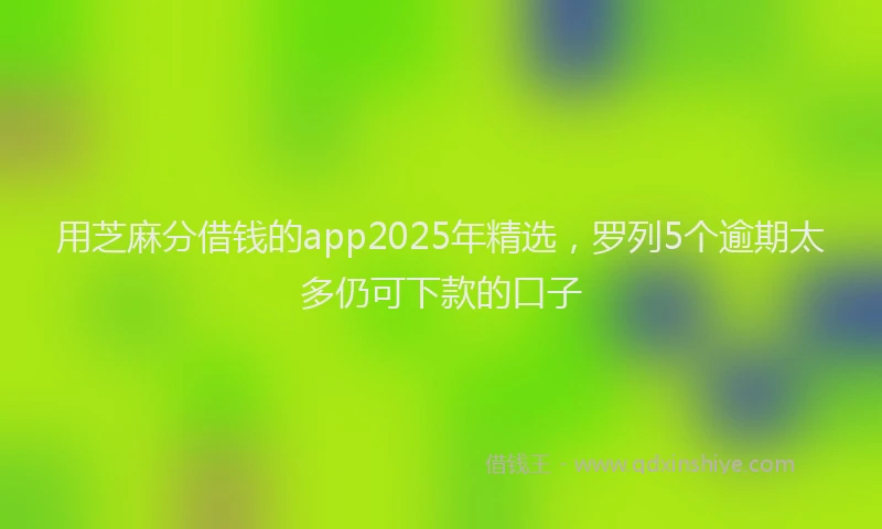 用芝麻分借钱的app2025年精选，罗列5个逾期太多仍可下款的口子